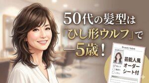 50代の髪型は「ひし形ウルフ」で－5歳！芸能人風オーダーシート付